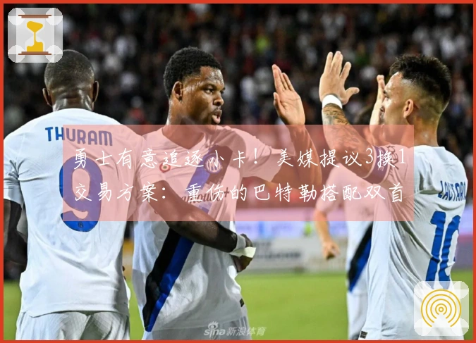 勇士有意追逐小卡！美媒提议3换1交易方案：重伤的巴特勒搭配双首轮选秀权