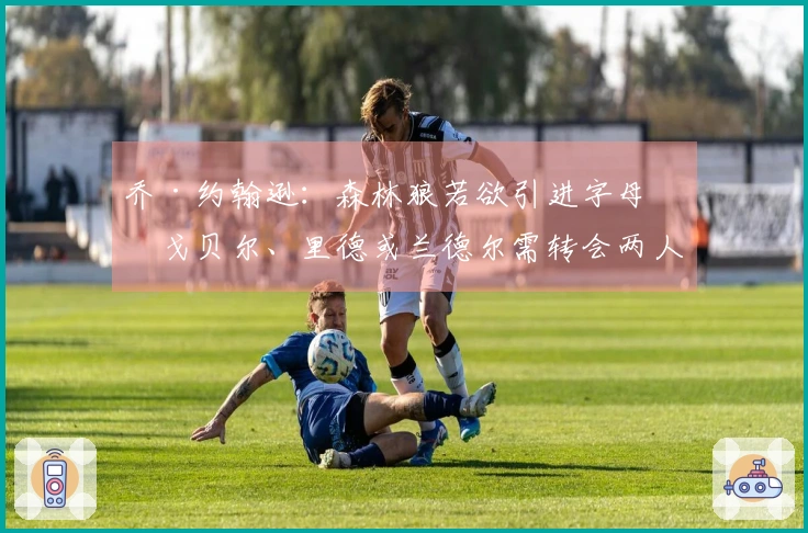 乔·约翰逊：森林狼若欲引进字母，戈贝尔、里德或兰德尔需转会两人